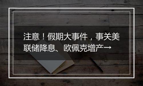 注意！假期大事件，事关美联储降息、欧佩克增产→