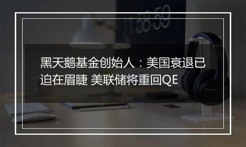 黑天鹅基金创始人：美国衰退已迫在眉睫 美联储将重回QE