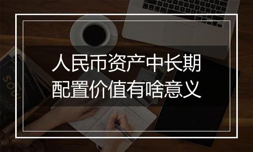 人民币资产中长期配置价值有啥意义