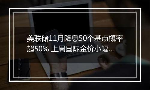 美联储11月降息50个基点概率超50% 上周国际金价小幅上涨