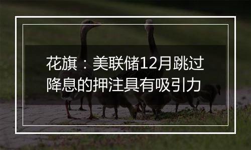 花旗：美联储12月跳过降息的押注具有吸引力