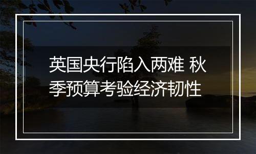 英国央行陷入两难 秋季预算考验经济韧性