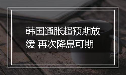 韩国通胀超预期放缓 再次降息可期