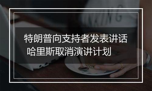 特朗普向支持者发表讲话 哈里斯取消演讲计划