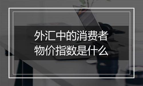外汇中的消费者物价指数是什么