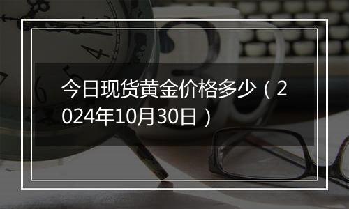 今日现货黄金价格多少（2024年10月30日）