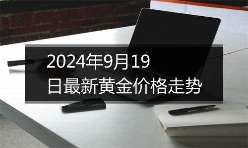 2024年9月19日最新黄金价格走势