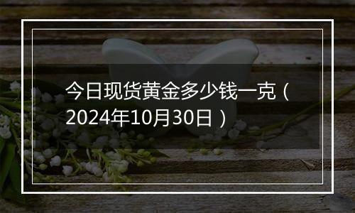 今日现货黄金多少钱一克（2024年10月30日）