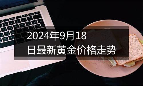2024年9月18日最新黄金价格走势