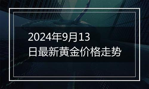 2024年9月13日最新黄金价格走势