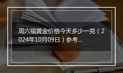周六福黄金价格今天多少一克（2024年10月09日）参考价格