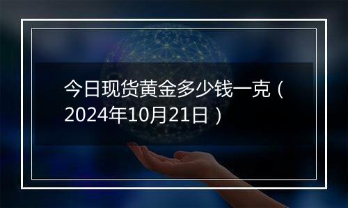 今日现货黄金多少钱一克（2024年10月21日）