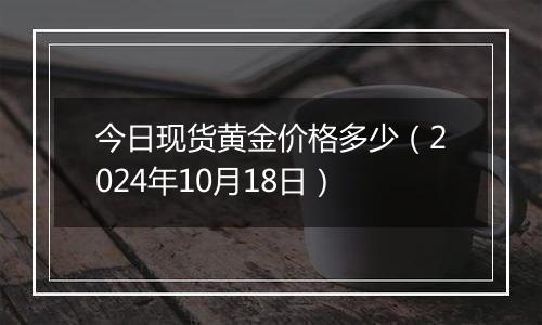 今日现货黄金价格多少（2024年10月18日）