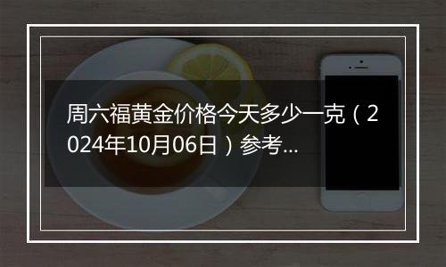 周六福黄金价格今天多少一克（2024年10月06日）参考价格