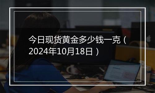 今日现货黄金多少钱一克（2024年10月18日）