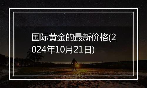 国际黄金的最新价格(2024年10月21日)