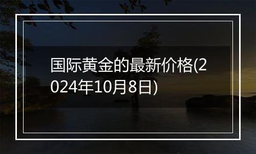 国际黄金的最新价格(2024年10月8日)