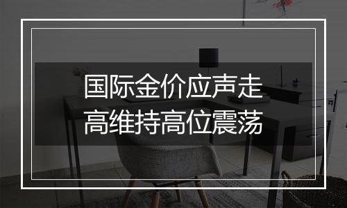 国际金价应声走高维持高位震荡