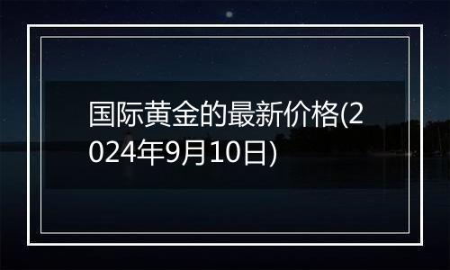 国际黄金的最新价格(2024年9月10日)