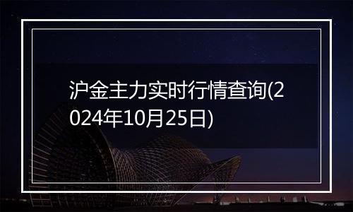沪金主力实时行情查询(2024年10月25日)