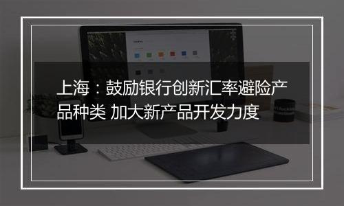 上海：鼓励银行创新汇率避险产品种类 加大新产品开发力度
