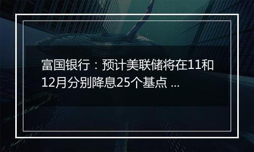 富国银行：预计美联储将在11和12月分别降息25个基点 经济将温和放缓但不会衰退