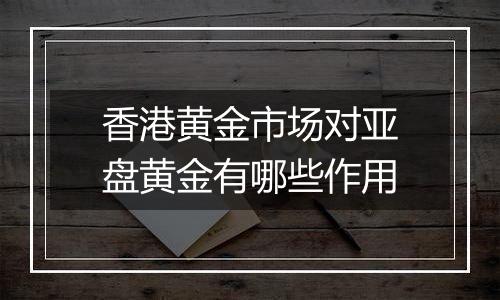 香港黄金市场对亚盘黄金有哪些作用