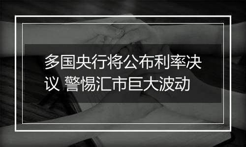 多国央行将公布利率决议 警惕汇市巨大波动