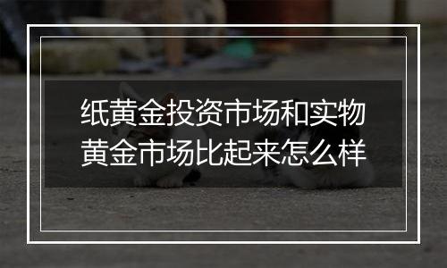 纸黄金投资市场和实物黄金市场比起来怎么样