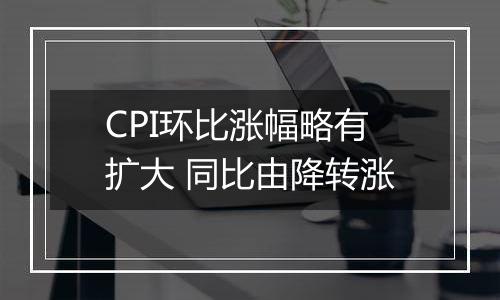 CPI环比涨幅略有扩大 同比由降转涨
