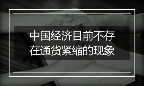 中国经济目前不存在通货紧缩的现象