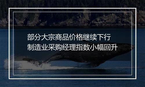 部分大宗商品价格继续下行 制造业采购经理指数小幅回升