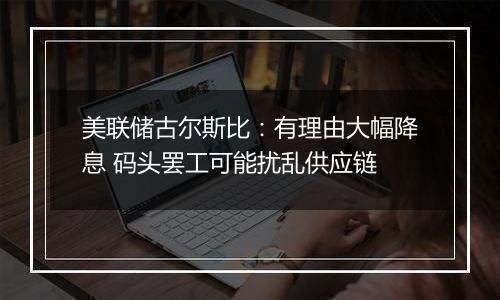 美联储古尔斯比：有理由大幅降息 码头罢工可能扰乱供应链