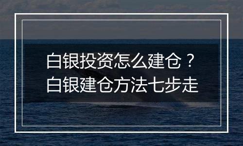 白银投资怎么建仓？白银建仓方法七步走