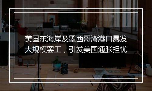 美国东海岸及墨西哥湾港口暴发大规模罢工，引发美国通胀担忧