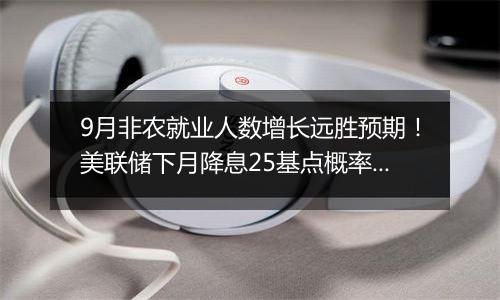 9月非农就业人数增长远胜预期！美联储下月降息25基点概率高达94%