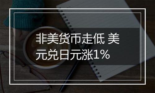 非美货币走低 美元兑日元涨1%