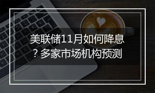 美联储11月如何降息？多家市场机构预测