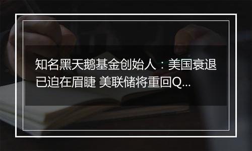 知名黑天鹅基金创始人：美国衰退已迫在眉睫 美联储将重回QE