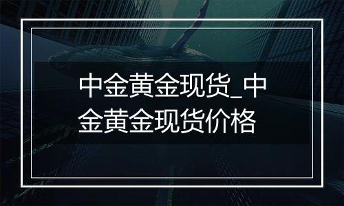 中金黄金现货_中金黄金现货价格