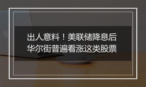 出人意料！美联储降息后 华尔街普遍看涨这类股票
