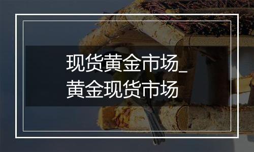 现货黄金市场_黄金现货市场