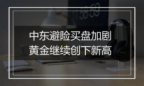 中东避险买盘加剧 黄金继续创下新高