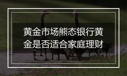 黄金市场熊态银行黄金是否适合家庭理财