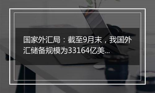 国家外汇局：截至9月末，我国外汇储备规模为33164亿美元