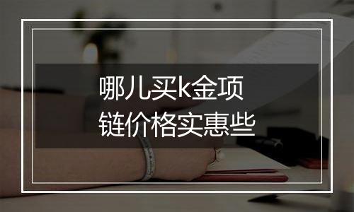 哪儿买k金项链价格实惠些