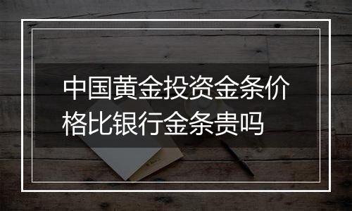 中国黄金投资金条价格比银行金条贵吗