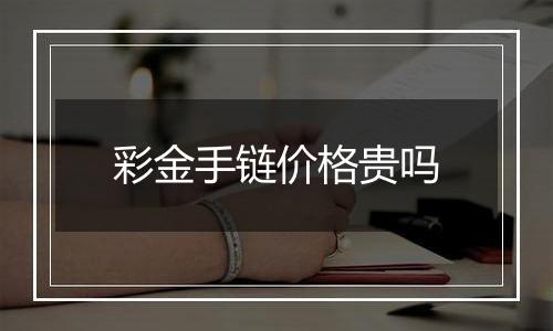 彩金手链价格贵吗
