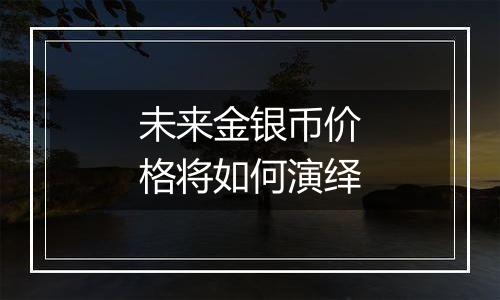 未来金银币价格将如何演绎