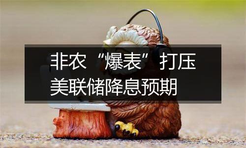 非农“爆表”打压美联储降息预期